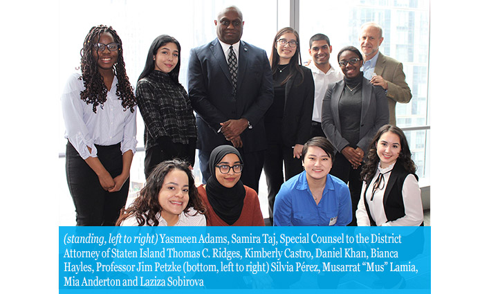 Yasmeen Adams, Samira Taj, Special Counsel to the District Attorney of Staten Island Thomas C. Ridges, Kimberly Castro, Daniel Khan, Bianca Hayles, Professor Jim Petzke (bottom, left to right) Silvia Pérez, Musarrat “Mus” Lamia, Mia Anderton and Laziza Sobirova 